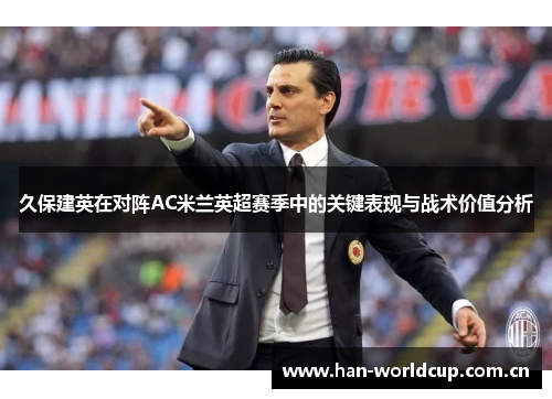 久保建英在对阵AC米兰英超赛季中的关键表现与战术价值分析